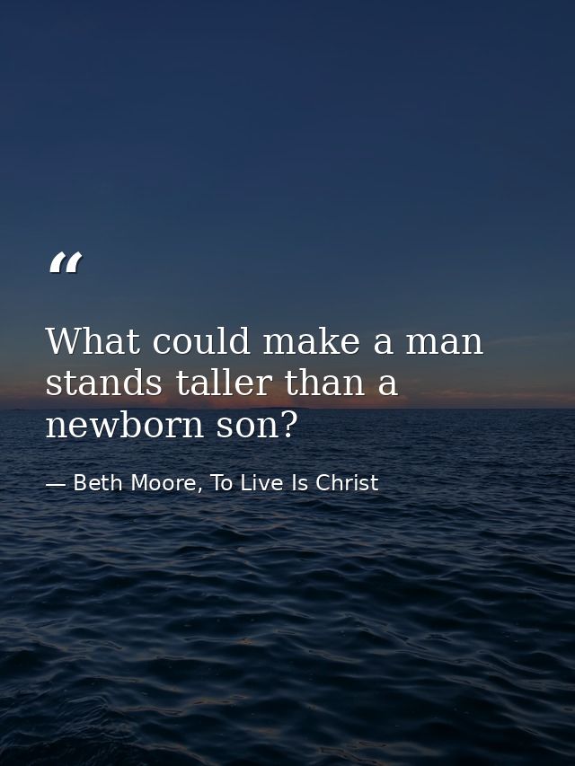 What could make a man stands taller than a newborn son? — Beth Moore, To Live Is Christ