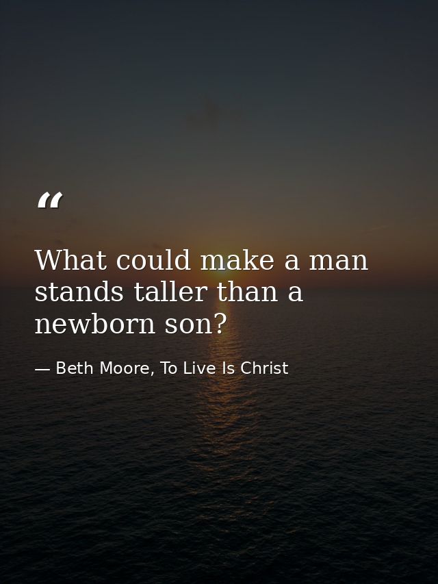 What could make a man stands taller than a newborn son? — Beth Moore, To Live Is Christ