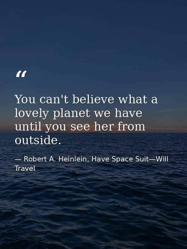 You can't believe what a lovely planet we have until you see her from outside. — Robert A. Heinlein, Have Space Suit—Will Travel
