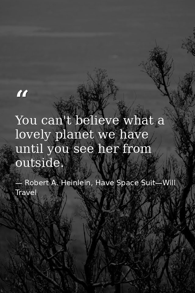 You can't believe what a lovely planet we have until you see her from outside. — Robert A. Heinlein, Have Space Suit—Will Travel