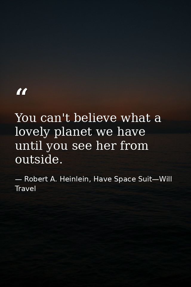 You can't believe what a lovely planet we have until you see her from outside. — Robert A. Heinlein, Have Space Suit—Will Travel
