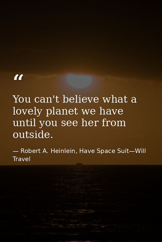 You can't believe what a lovely planet we have until you see her from outside. — Robert A. Heinlein, Have Space Suit—Will Travel