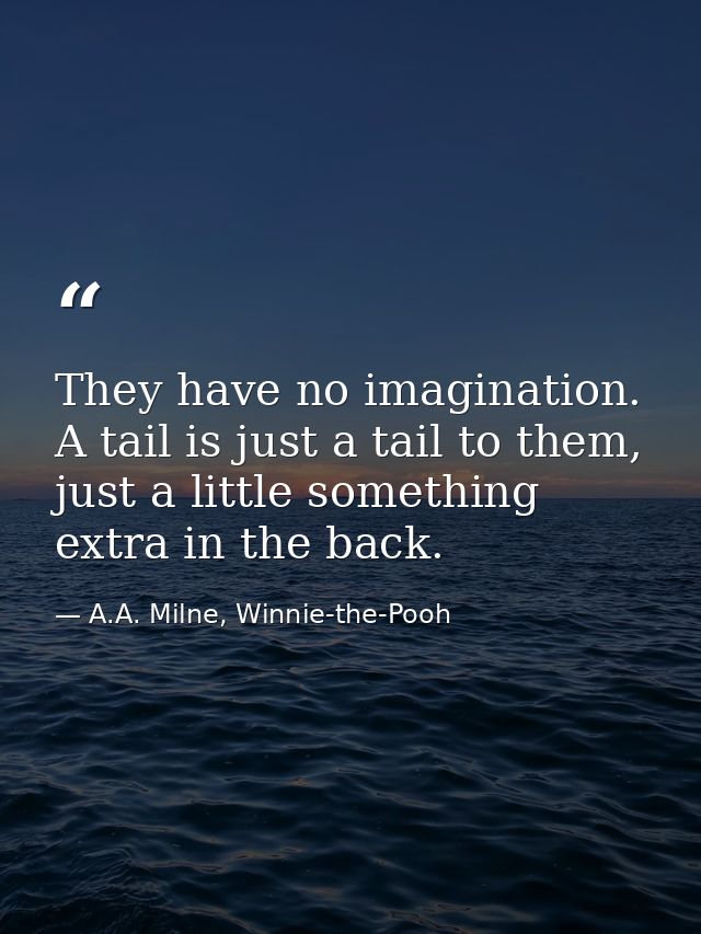 They have no imagination. A tail is just a tail to them, just a little something extra in the back. — A.A. Milne, Winnie-the-Pooh