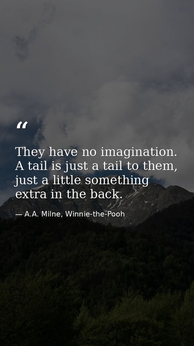 They have no imagination. A tail is just a tail to them, just a little something extra in the back. — A.A. Milne, Winnie-the-Pooh
