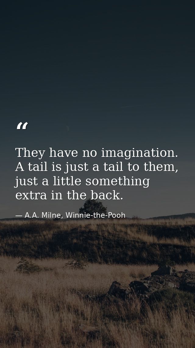 They have no imagination. A tail is just a tail to them, just a little something extra in the back. — A.A. Milne, Winnie-the-Pooh