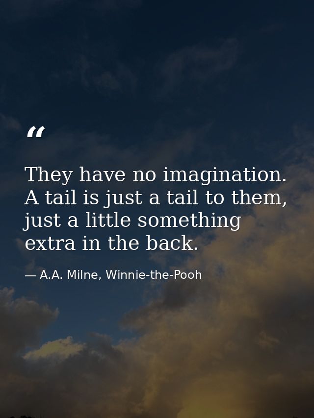 They have no imagination. A tail is just a tail to them, just a little something extra in the back. — A.A. Milne, Winnie-the-Pooh