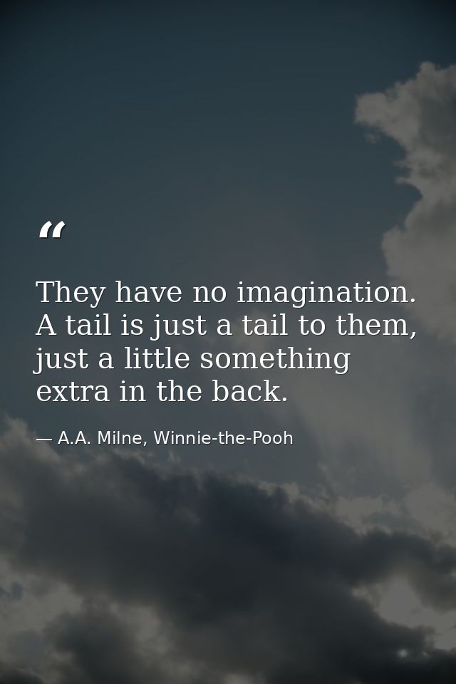 They have no imagination. A tail is just a tail to them, just a little something extra in the back. — A.A. Milne, Winnie-the-Pooh