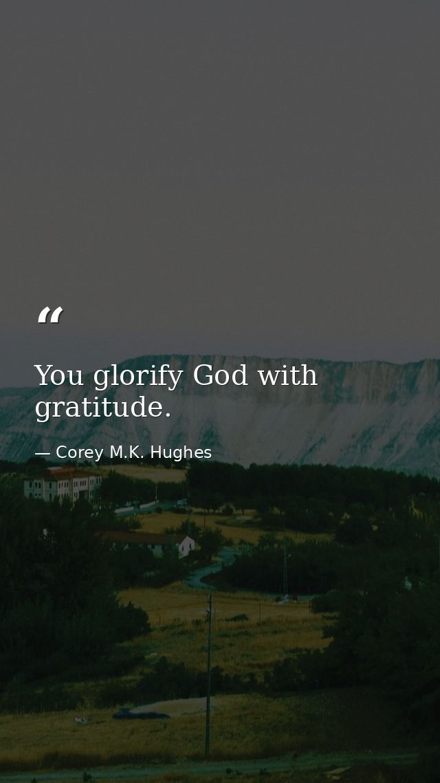 You glorify God with gratitude. — Corey M.K. Hughes