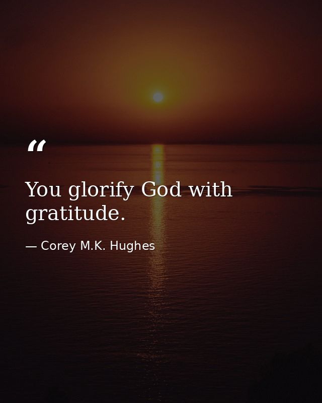 You glorify God with gratitude. — Corey M.K. Hughes