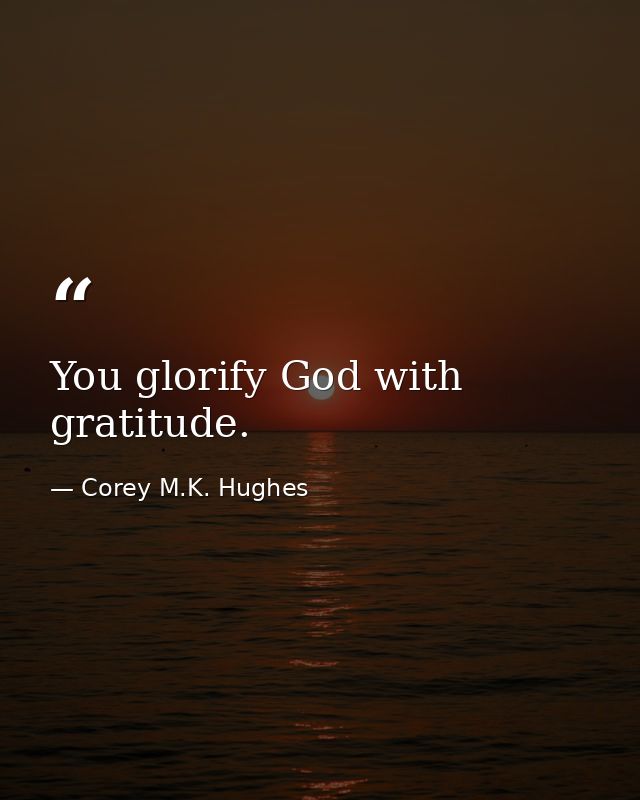You glorify God with gratitude. — Corey M.K. Hughes