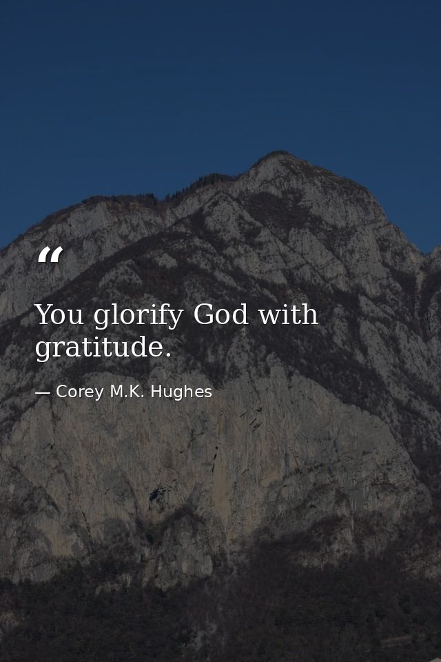You glorify God with gratitude. — Corey M.K. Hughes