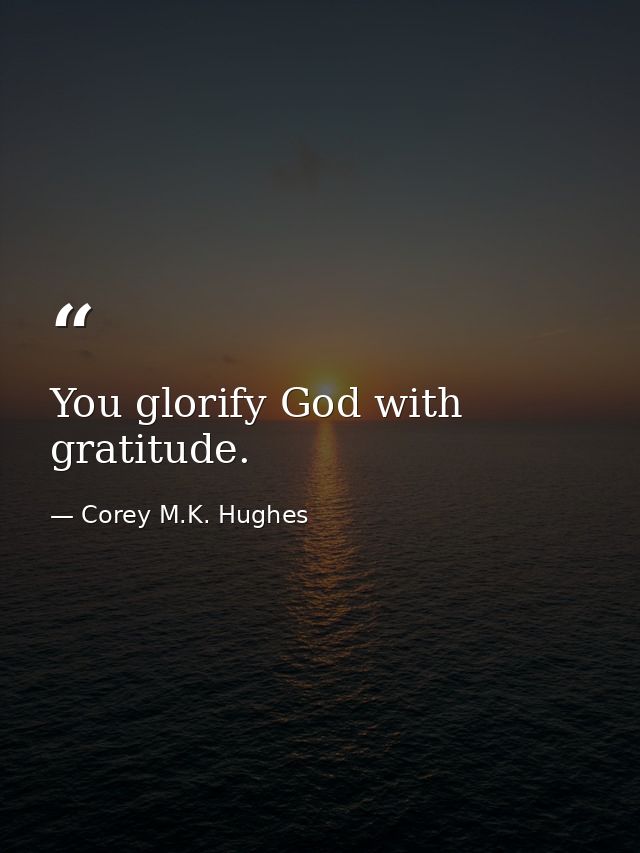 You glorify God with gratitude. — Corey M.K. Hughes