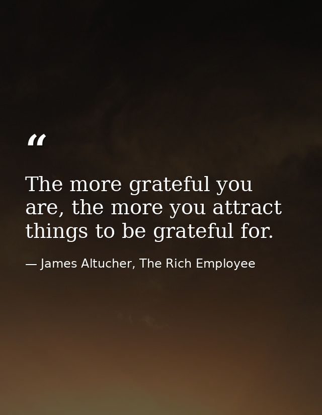 The more grateful you are, the more you attract things to be grateful for. — James Altucher, The Rich Employee