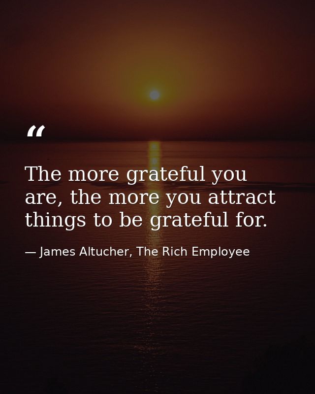 The more grateful you are, the more you attract things to be grateful for. — James Altucher, The Rich Employee