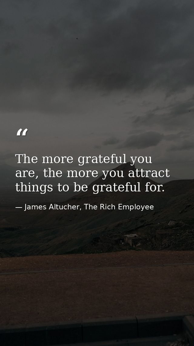 The more grateful you are, the more you attract things to be grateful for. — James Altucher, The Rich Employee