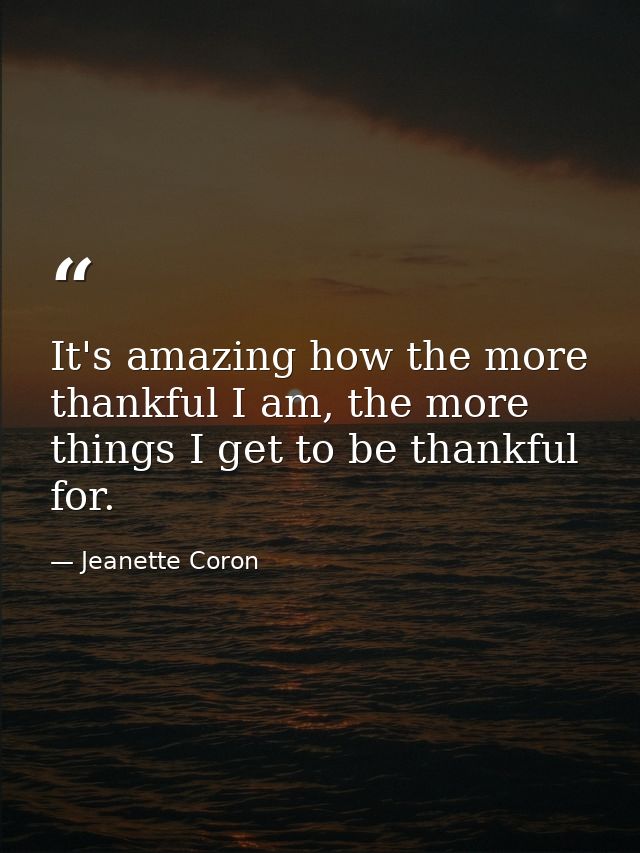 It's amazing how the more thankful I am, the more things I get to be thankful for. — Jeanette Coron