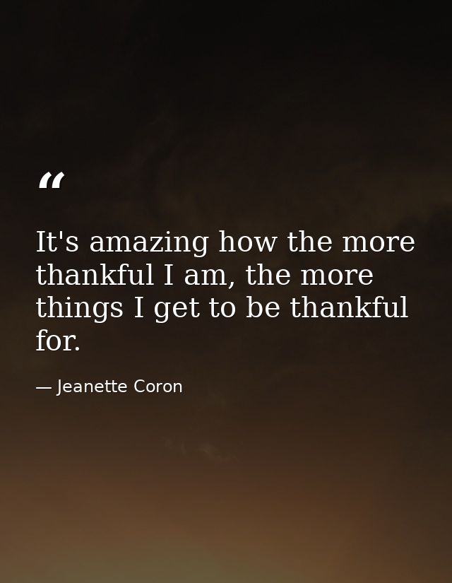 It's amazing how the more thankful I am, the more things I get to be thankful for. — Jeanette Coron