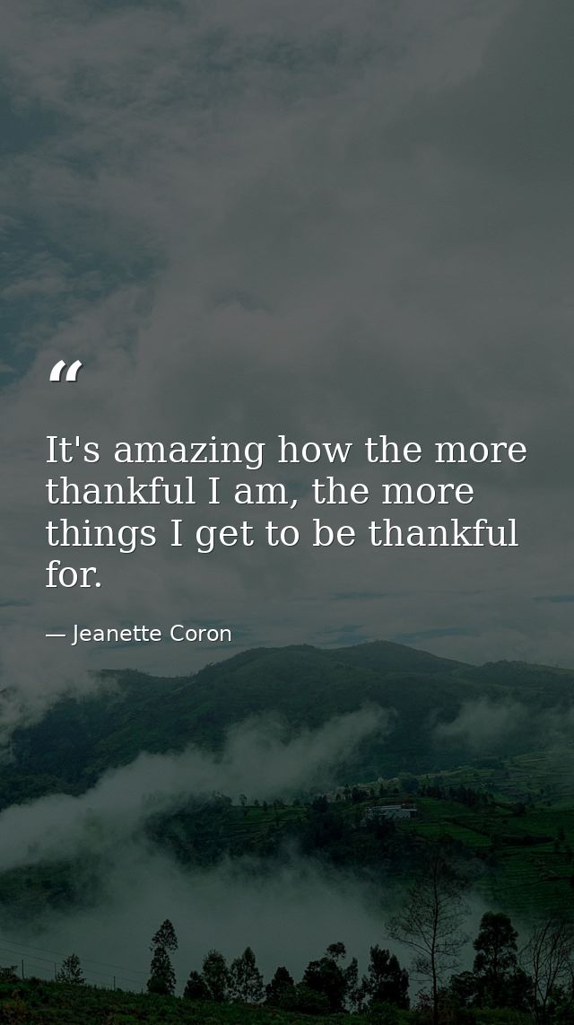 It's amazing how the more thankful I am, the more things I get to be thankful for. — Jeanette Coron
