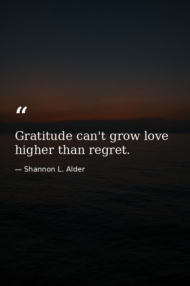 Gratitude can't grow love higher than regret. — Shannon L. Alder