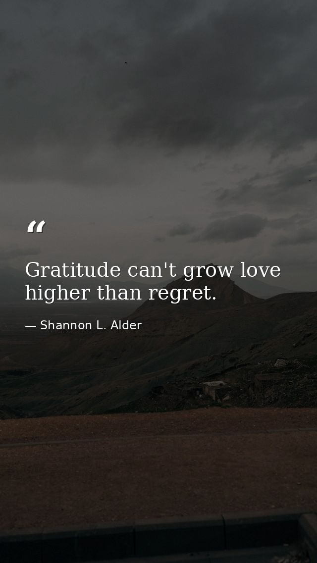 Gratitude can't grow love higher than regret. — Shannon L. Alder