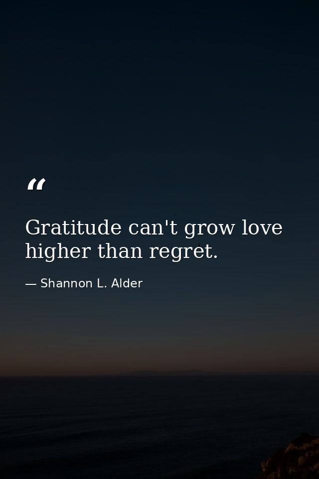Gratitude can't grow love higher than regret. — Shannon L. Alder