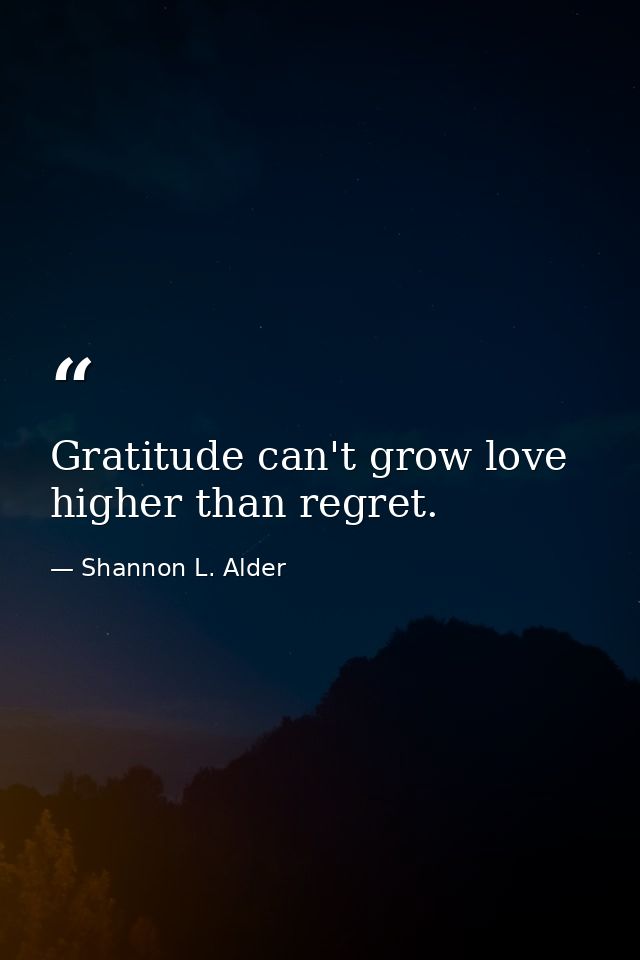 Gratitude can't grow love higher than regret. — Shannon L. Alder