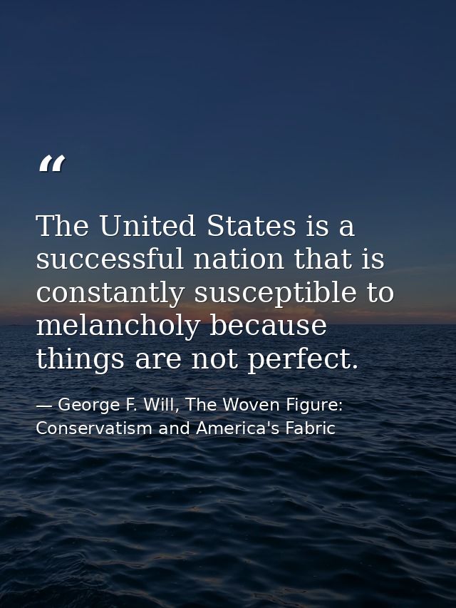 The United States is a successful nation that is constantly susceptible to melancholy because things are not perfect. — George F. Will, The Woven Figure: Conservatism and America's Fabric