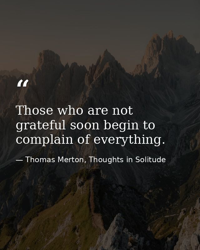 Those who are not grateful soon begin to complain of everything. — Thomas Merton, Thoughts in Solitude