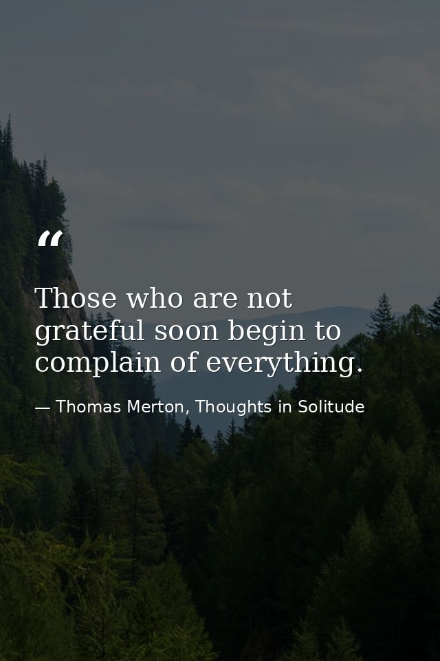 Those who are not grateful soon begin to complain of everything. — Thomas Merton, Thoughts in Solitude