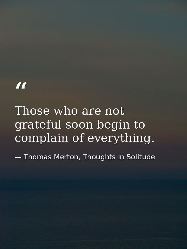 Those who are not grateful soon begin to complain of everything. — Thomas Merton, Thoughts in Solitude