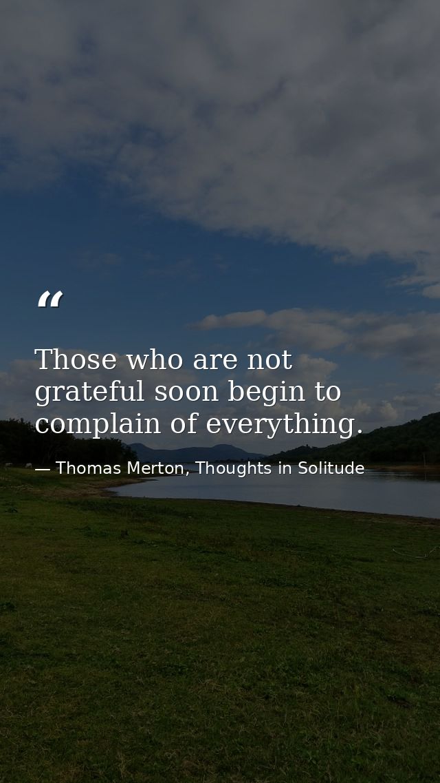 Those who are not grateful soon begin to complain of everything. — Thomas Merton, Thoughts in Solitude