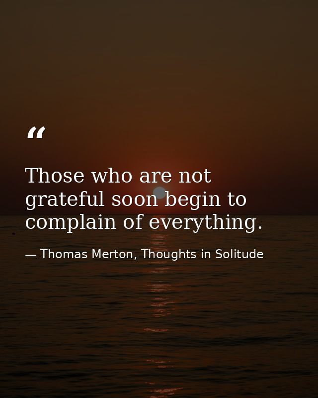 Those who are not grateful soon begin to complain of everything. — Thomas Merton, Thoughts in Solitude