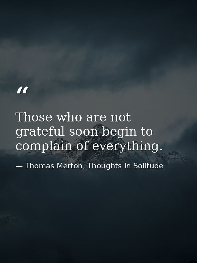 Those who are not grateful soon begin to complain of everything. — Thomas Merton, Thoughts in Solitude