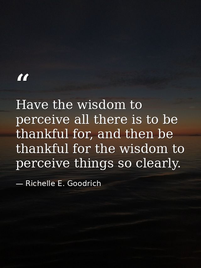 Have the wisdom to perceive all there is to be thankful for, and then be thankful for the wisdom to perceive things so c — Richelle E. Goodrich