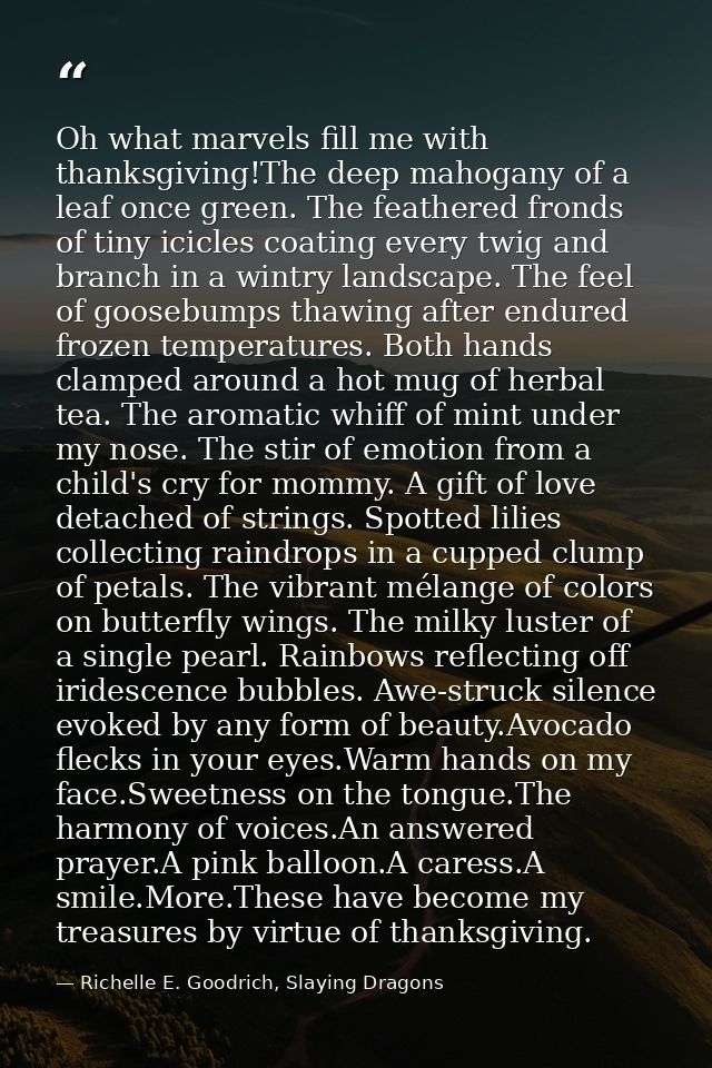 Oh what marvels fill me with thanksgiving!The deep mahogany of a leaf once green. The feathered fronds of tiny icicles c — Richelle E. Goodrich, Slaying Dragons