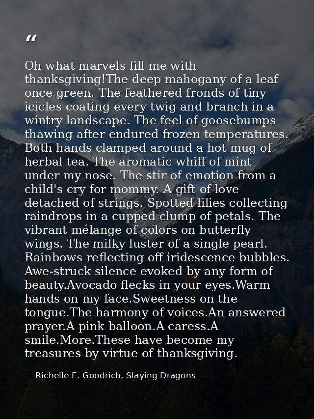 Oh what marvels fill me with thanksgiving!The deep mahogany of a leaf once green. The feathered fronds of tiny icicles c — Richelle E. Goodrich, Slaying Dragons