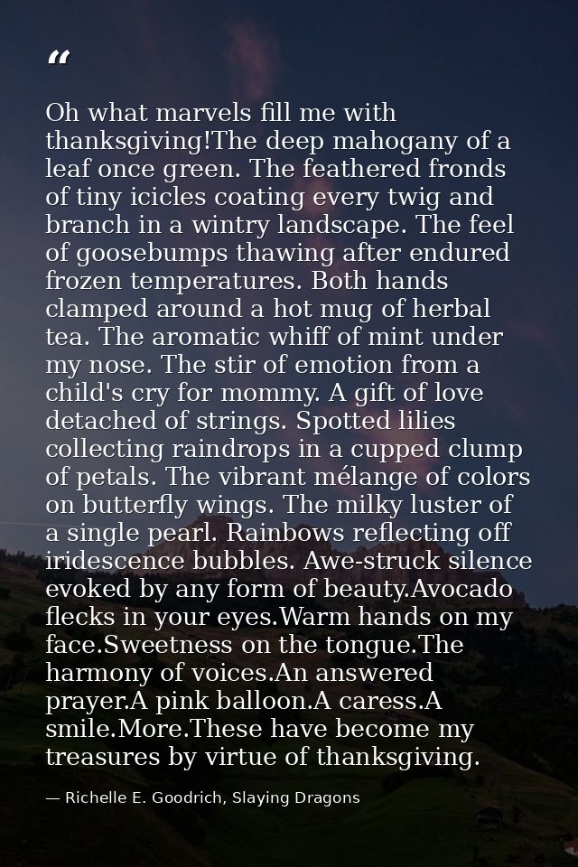 Oh what marvels fill me with thanksgiving!The deep mahogany of a leaf once green. The feathered fronds of tiny icicles c — Richelle E. Goodrich, Slaying Dragons