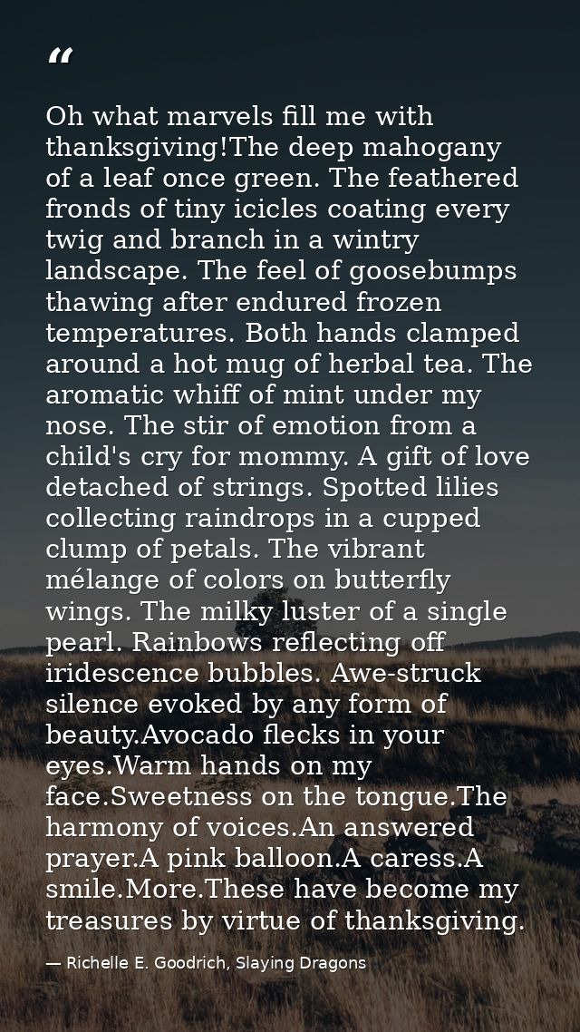 Oh what marvels fill me with thanksgiving!The deep mahogany of a leaf once green. The feathered fronds of tiny icicles c — Richelle E. Goodrich, Slaying Dragons