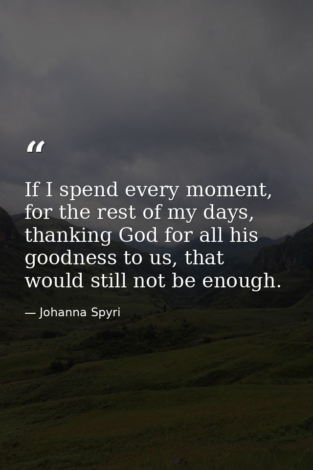 If I spend every moment, for the rest of my days, thanking God for all his goodness to us, that would still not be enoug — Johanna Spyri