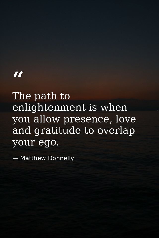 The path to enlightenment is when you allow presence, love and gratitude to overlap your ego. — Matthew Donnelly