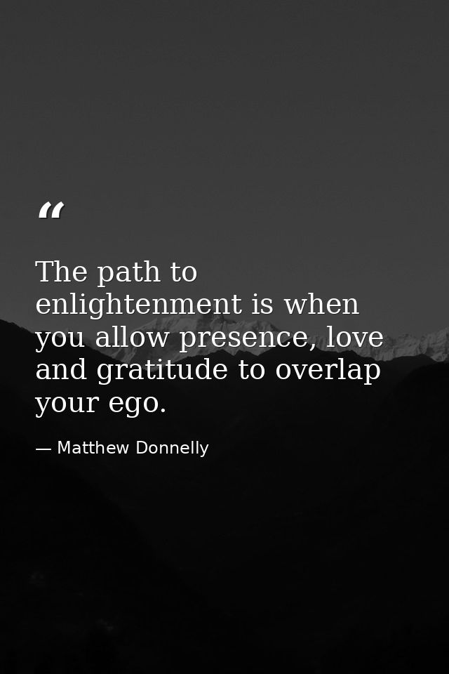 The path to enlightenment is when you allow presence, love and gratitude to overlap your ego. — Matthew Donnelly