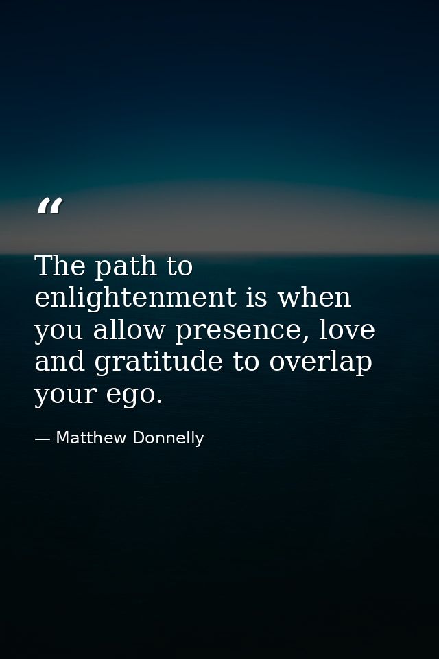 The path to enlightenment is when you allow presence, love and gratitude to overlap your ego. — Matthew Donnelly