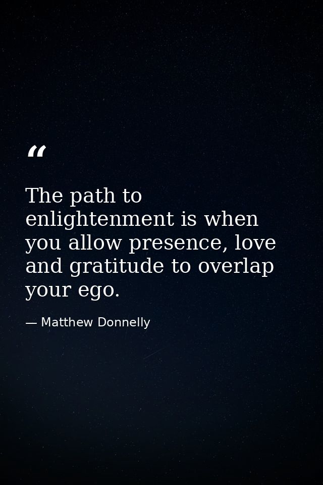 The path to enlightenment is when you allow presence, love and gratitude to overlap your ego. — Matthew Donnelly