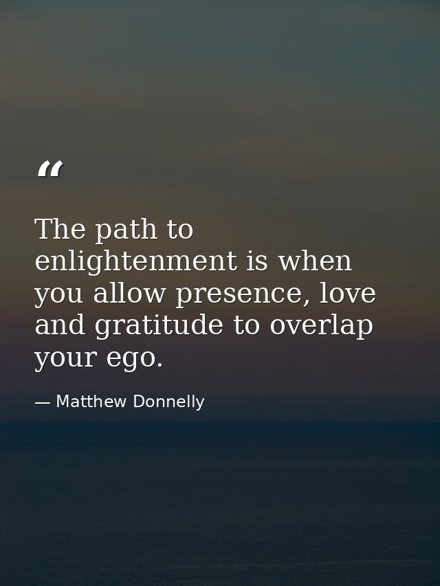 The path to enlightenment is when you allow presence, love and gratitude to overlap your ego. — Matthew Donnelly