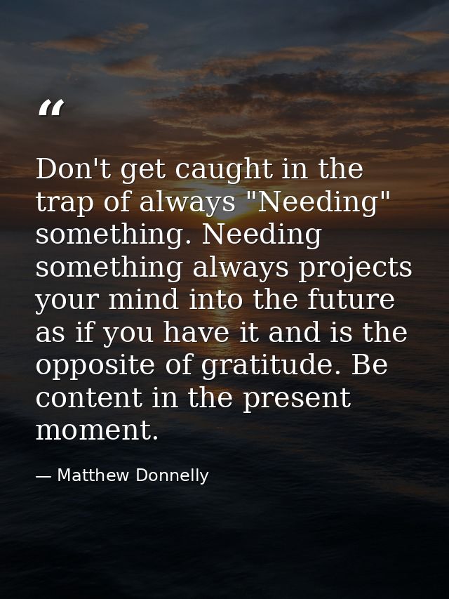Don't get caught in the trap of always "Needing" something. Needing something always projects your mind into the future  — Matthew Donnelly