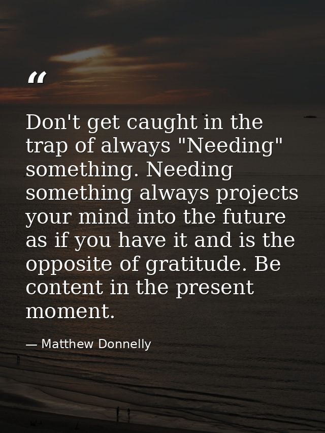 Don't get caught in the trap of always "Needing" something. Needing something always projects your mind into the future  — Matthew Donnelly
