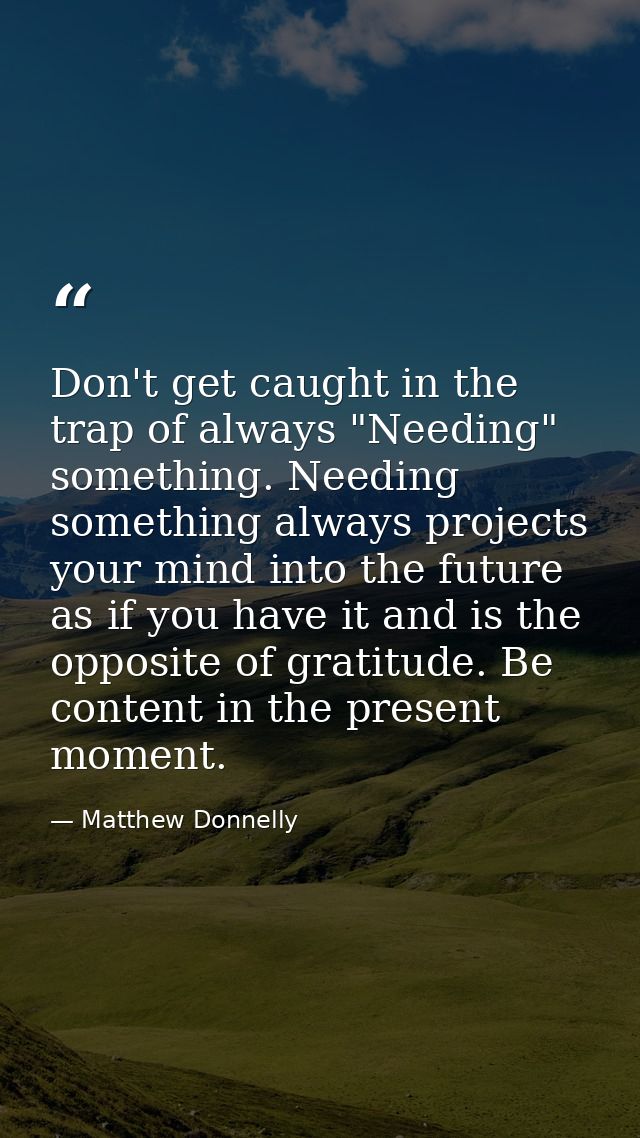 Don't get caught in the trap of always "Needing" something. Needing something always projects your mind into the future  — Matthew Donnelly