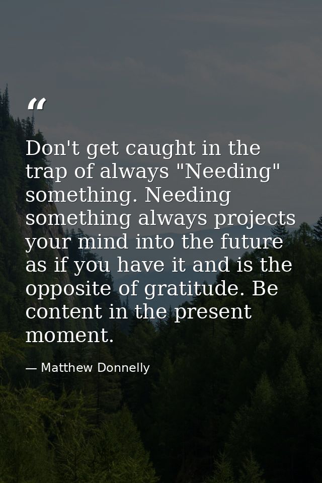 Don't get caught in the trap of always "Needing" something. Needing something always projects your mind into the future  — Matthew Donnelly