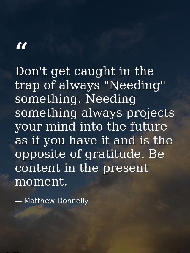Don't get caught in the trap of always "Needing" something. Needing something always projects your mind into the future  — Matthew Donnelly