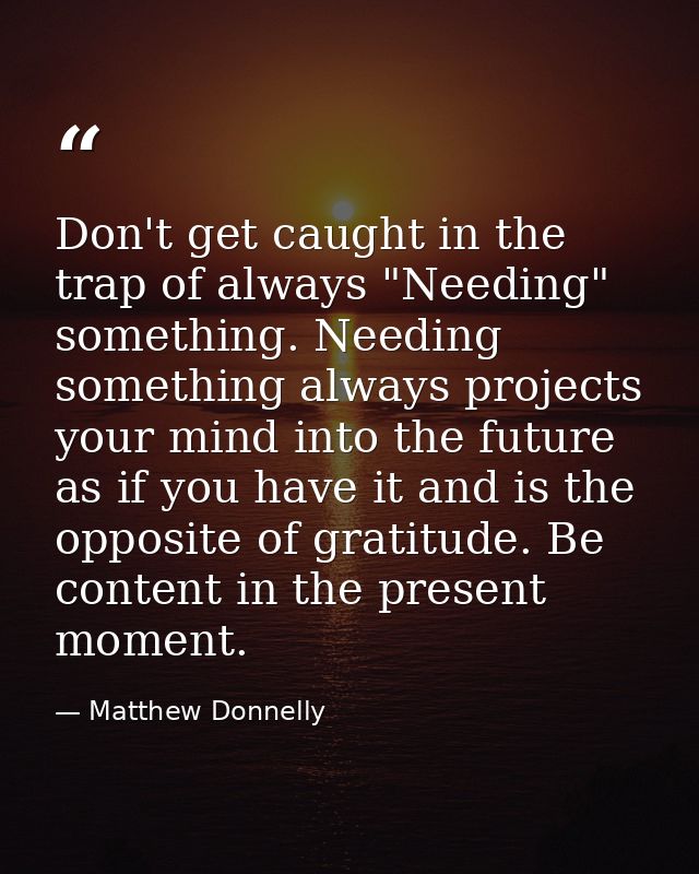 Don't get caught in the trap of always "Needing" something. Needing something always projects your mind into the future  — Matthew Donnelly
